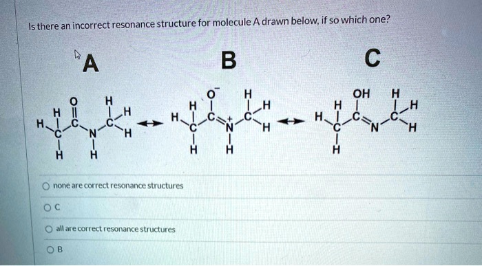 Is there an incorrect resonance structure for molecule A drawn below, if so which one?
A B C
none are correct resonance structures
C
all are correct resonance structures
B