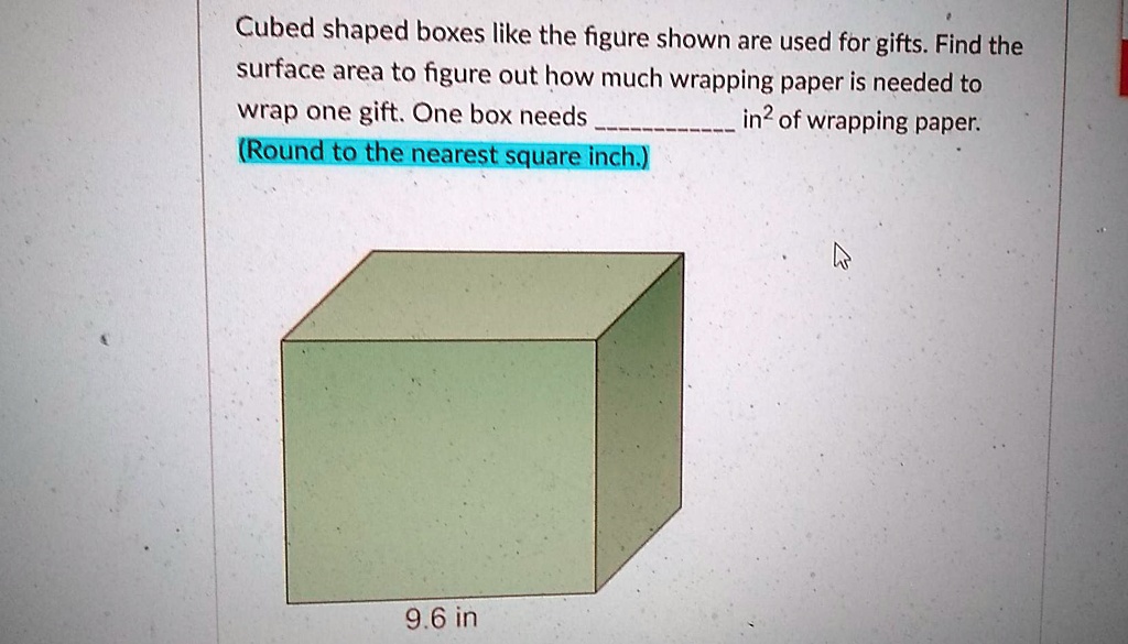 Cubed shaped boxes like the figure shown are used for gifts. Find the surface area to figure out how much wrapping paper is needed to wrap one gift. One box needs  in² of wrapping paper.
(Round to the nearest square inch.)
9.6 in