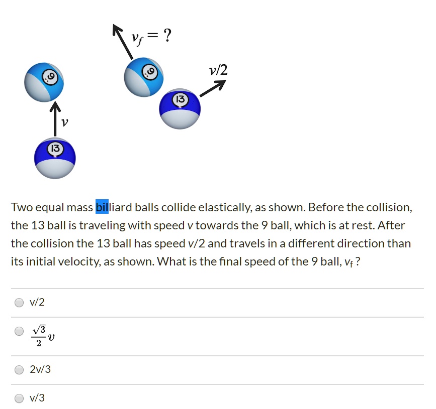 SOLVED Vf = v/2 Two equal mass billiard balls collide elastically, as