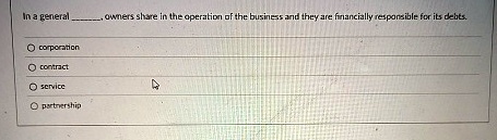 in a general  owners share in the operation of the business and they are financially responsible for its debts o corporation o contract o service o partnership 43503