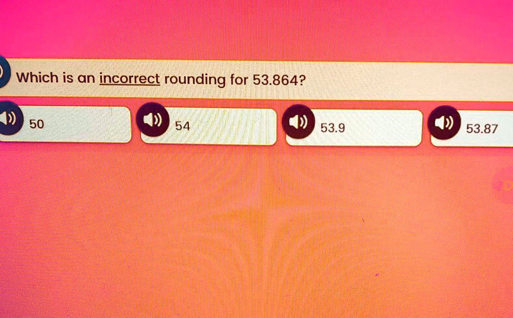 Which is an incorrect rounding for 53.864?
50
54
53.9
53.87
