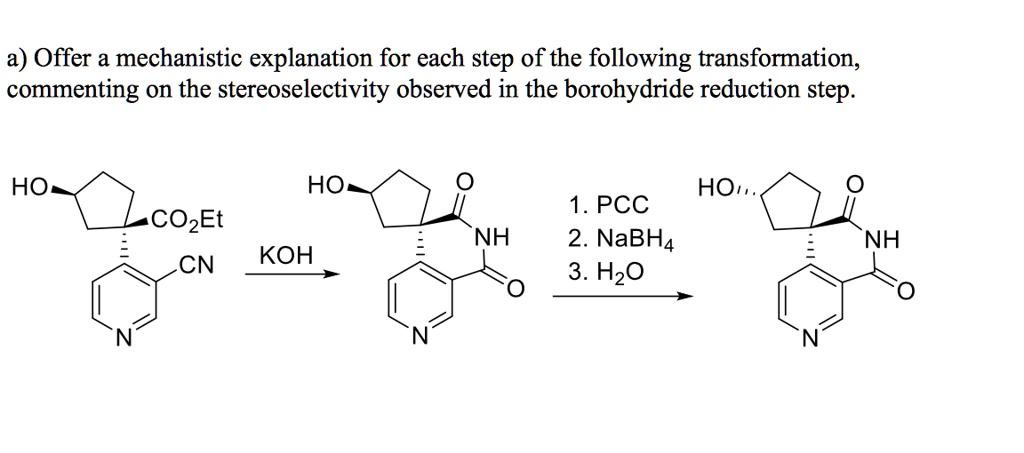 a) Offer a mechanistic explanation for each step of the following transformation, commenting on the stereoselectivity observed in the borohydride reduction step.