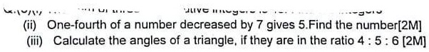 (ii) One-fourth of a number decreased by 7 gives 5. Find the number[2M]
(iii) Calculate the angles of a triangle, if they are in the ratio 4 : 5 : 6 [2M]