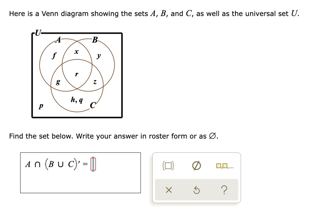 Here is a Venn diagram showing the sets A, B, and C, as well as the universal set U.
Find the set below. Write your answer in roster form or as ?.
A ? (B ? C)' =