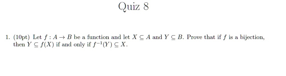 Quiz 8

1. (10pt) Let f : A ? B be a function and let X ? A and Y ? B. Prove that if f is a bijection, then Y ? f(X) if and only if f?¹(Y) ? X.
