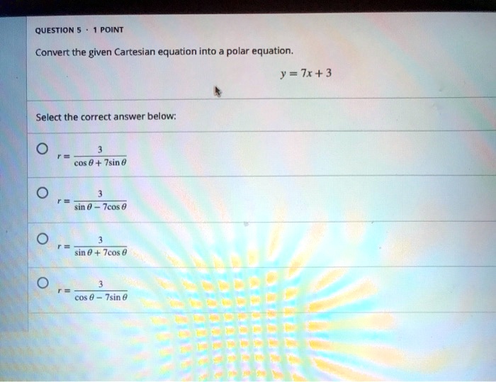 Convert the given Cartesian equation into a polar equation.
y = 7x + 3
Select the correct answer below:
r = 3 / (cos ? + 7sin ?)
r = 3 / (sin ? - 7cos ?)
r = 3 / (sin ? + 7cos ?)
r = 3 / (cos ? - 7sin ?)