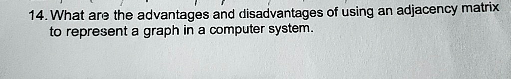 14. What are the advantages and disadvantages of using an adjacency matrix
to represent a graph in a computer system.