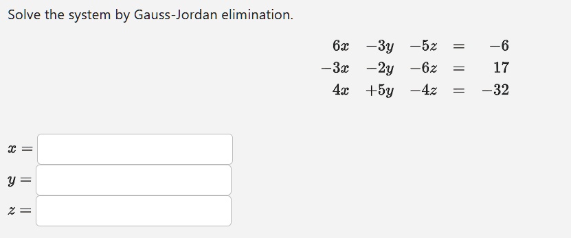 Solve the system by Gauss-Jordan elimination.
6x - 3y - 5z = -6
-3x - 2y - 6z = 17
4x + 5y - 4z = -32
x = 
y = 
z = 