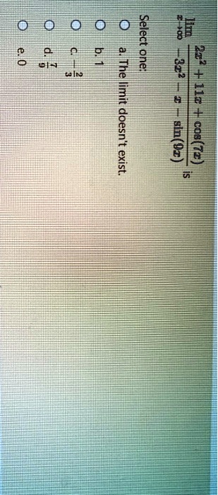 limx →∞(2x^2 + 11x + cos(7x))/(3x^2 - x - sin(9x)) is
Select one:
a. The limit doesn't exist.
b. 1
c. (2)/(3)
d. 7
e. 0