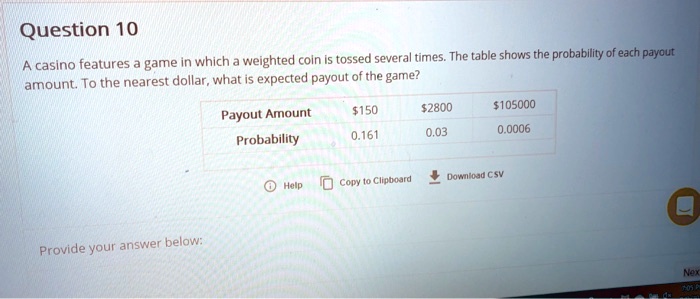 A casino features a game in which a weighted coin is tossed several times. The table shows the probability of each payout amount. To the nearest dollar, what is expected payout of the game?

Payout Amount 1502800 105000
Probability 0.161 0.03 0.0006
