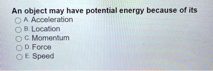 Solved: An Object May Have Potential Energy Because Of Its A 