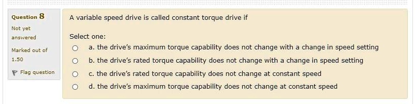 question 8 not ye answerec variable speed drive is called constant torque drive if select one the drives maximum torque capability does not change with change in speed setting the drive5 rat 54624
