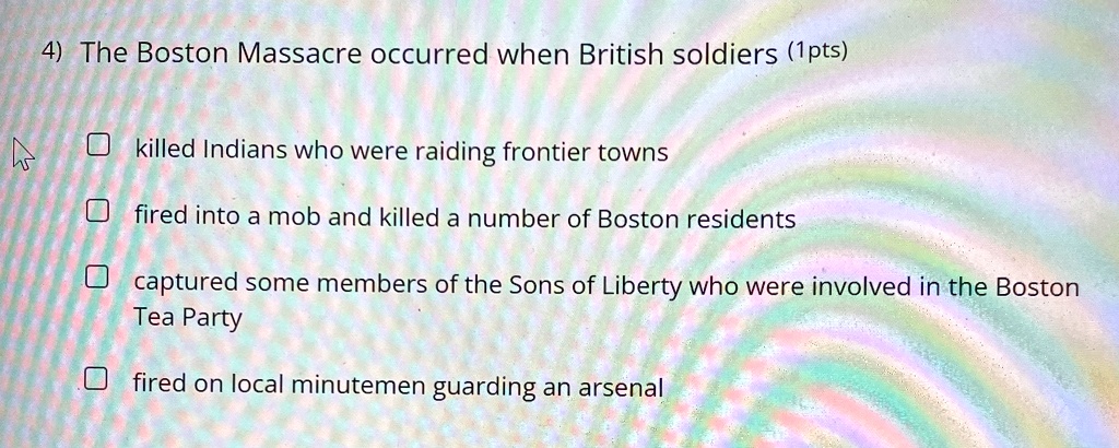 4 the boston massacre occurred when british soldiers 1pts killed indians who were raiding frontier towns fired into a mob and killed a number of boston residents captured some members of the 59282
