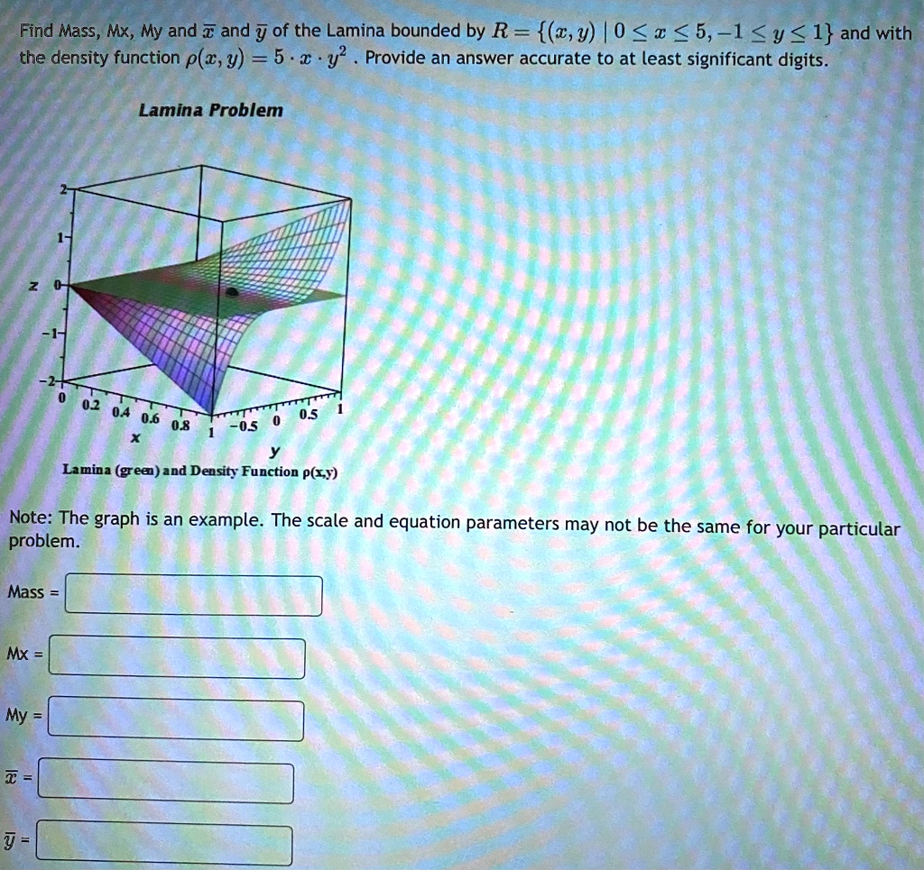 Find Mass, Mx, My and x̅ and y̅ of the Lamina bounded by R = {(x, y) | 0 ≤ x ≤ 5, -1 ≤ y ≤ 1} and with the density function ρ(x, y) = 5 · x · y^2. Provide an answer accurate to at least significant digits.