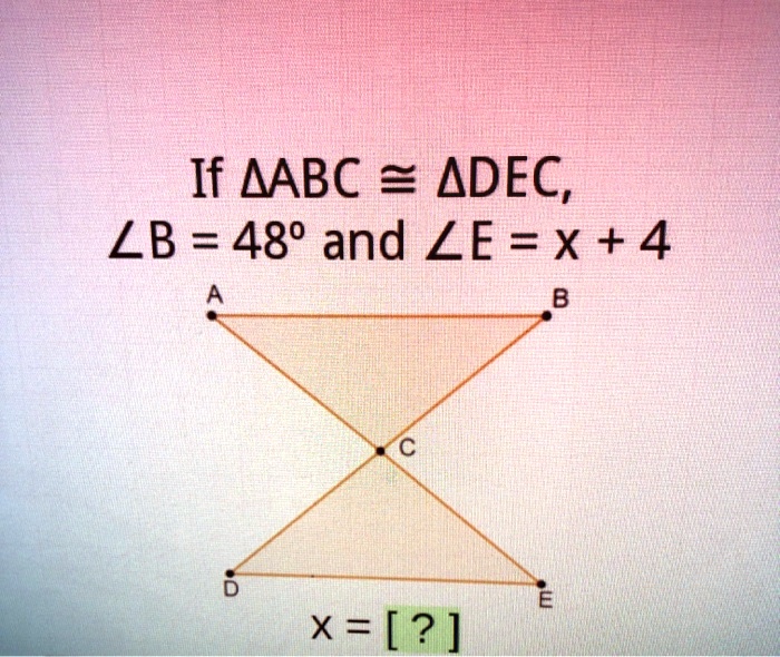 If ?ABC ? ?DEC,
?B = 48° and ?E = x + 4
x = [?]