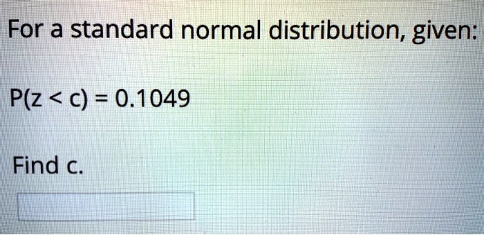 For a standard normal distribution, given:

P(z < c) = 0.1049

Find c.