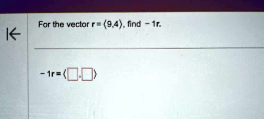 For the vector r = ⟨ 9,4 ⟩, find -1r.
-1r = ⟨ , ⟩