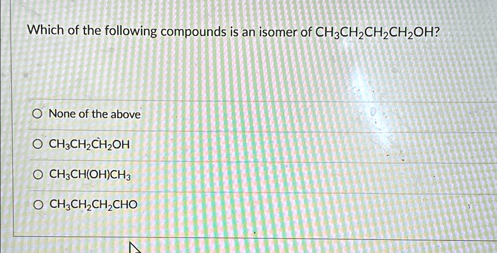 Solved Which Of The Following Compounds Is An Isomer Of Ch3ch2ch2ch2oh None Of The Above