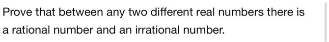 prove that between any two different real numbers there is a rational number and an irrational number 57018