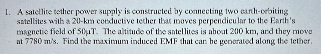 a satellite tether power supply is constructed by connecting two earth orbiting satellites with a 20 km conductive tether that moves perpendicular to the earths magnetic field of 50mu t the  15712