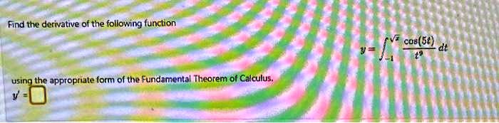 Find the derivative of the following function
y = ∫-1^√(x)(cos(5t))/(t^9) dt
using the appropriate form of the Fundamental Theorem of Calculus.
y =