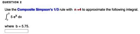 Use the Composite Simpson's 1/3 rule with n = 4 to approximate the following integral.
??? 5 e? dx
where b = 5.75.