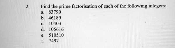 2. Find the prime factorisation of each of the following integers:
a. 83790
b. 46189
c. 10403
d. 105616
e. 510510
f. 7497