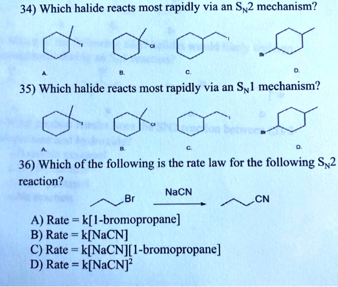 34) Which halide reacts most rapidly via an SN2 mechanism?
35) Which halide reacts most rapidly via an SN1 mechanism?
36) Which of the following is the rate law for the following SN2 reaction?
A) Rate = k[1-bromopropane]
B) Rate = k[NaCN]
C) Rate = k[NaCN][1-bromopropane]
D) Rate = k[NaCN]^2