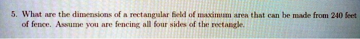 What are the dimensions of a rectangular field of maximum area that can be made from 240 feet of fence. Assume you are fencing all four sides of the rectangle.
