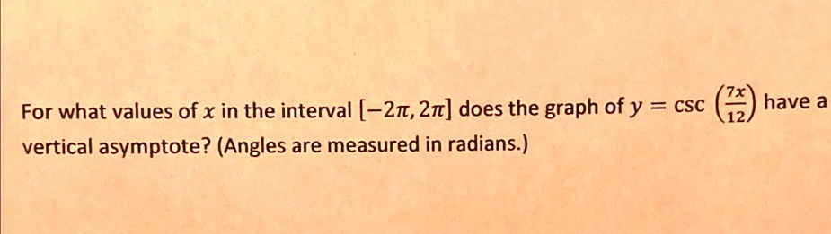 For what values of x in the interval [-2π, 2π] does the graph of y = csc((7x)/(12)) have a vertical asymptote? (Angles are measured in radians.)