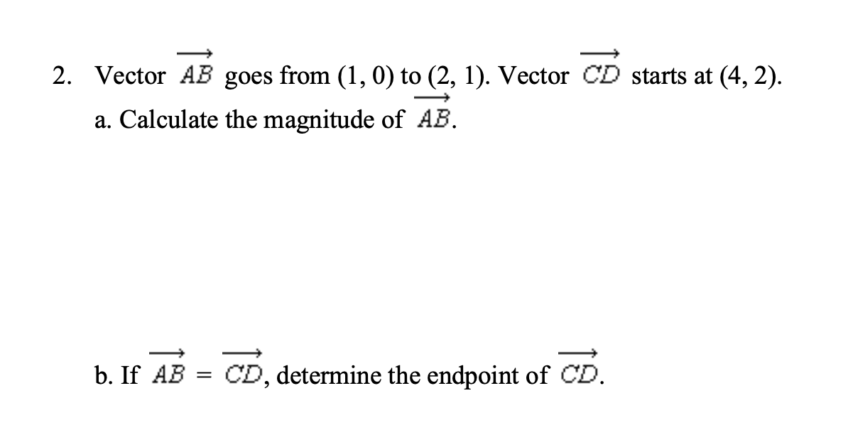 2. Vector ( overrightarrowA B ) goes from ( (1,0) ) to ( (2,1) ). Vector ( overrightarrowC D ) starts at ( (4,2) ).
a. Calculate the magnitude of ( overrightarrowA B ).
b. If ( overrightarrowA B=overrightarrowC D ), determine the endpoint of ( overrightarrowC D ).