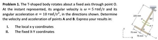 Problem 1. The T-shaped body rotates about a fixed axis through point O ...