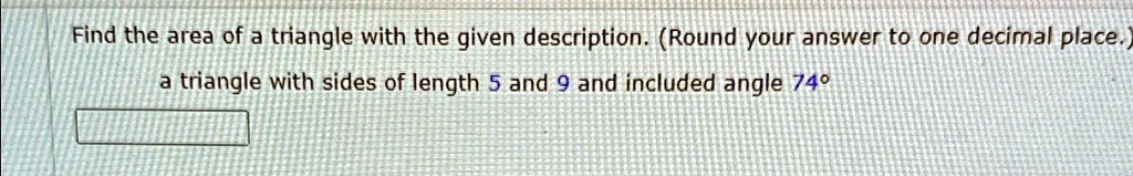 Find the area of a triangle with the given description. (Round your answer to one decimal place.)
a triangle with sides of length 5 and 9 and included angle 74°