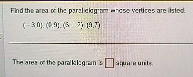 Find the area of the parallelogram whose vertices are listed.
(-3,0), (0,9), (6, -2), (9,7)
The area of the parallelogram is square units.