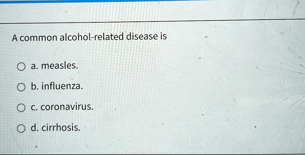 A common alcohol-related disease is
a. measles.
b. influenza.
c. coronavirus.
d. cirrhosis.
