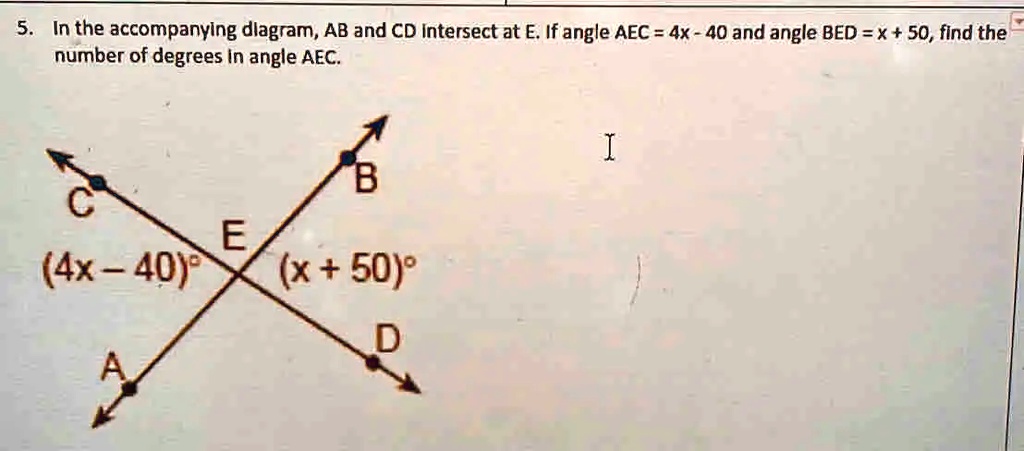 5. In the accompanying diagram, AB and CD intersect at E. If angle AEC = 4x - 40 and angle BED = x + 50, find the number of degrees in angle AEC.