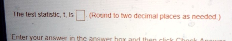 The test statistic, t, is (Round to two decimal places as needed.)
Enter your answer in the answer box and then click Check Answer.