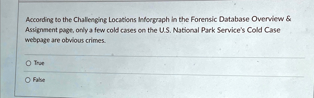 According to the Challenging Locations Inforgraph in the Forensic Database Overview    
Assignment page, only a few cold cases on the U.S. National Park Service's Cold Case
webpage are obvious crimes.
O True
O False