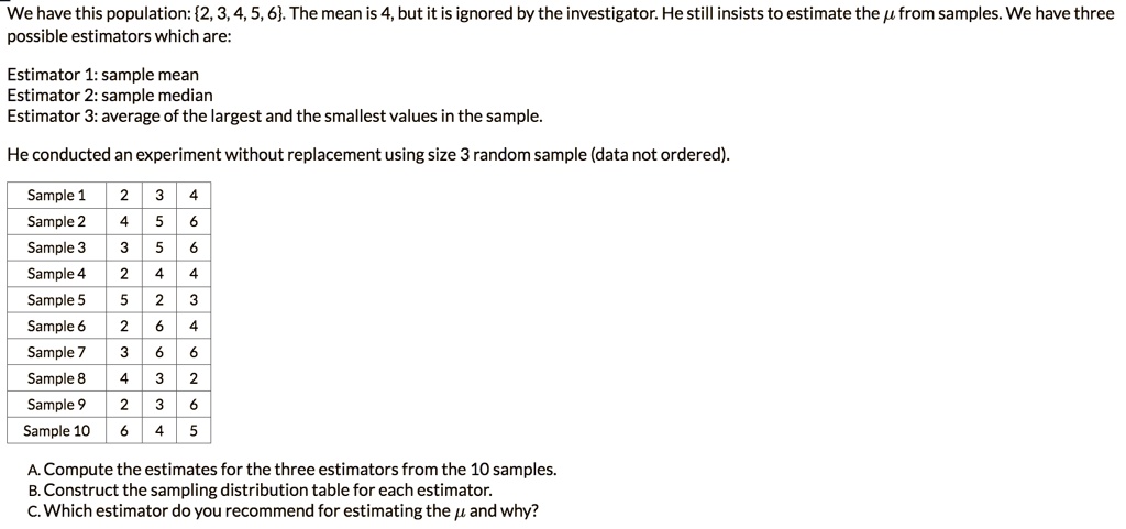 we have this population 23456 the mean is 4 but it is ignored by the investigator he still insists to estimate the mu from samples we have three possible estimators which are estimator 1 sam 83672