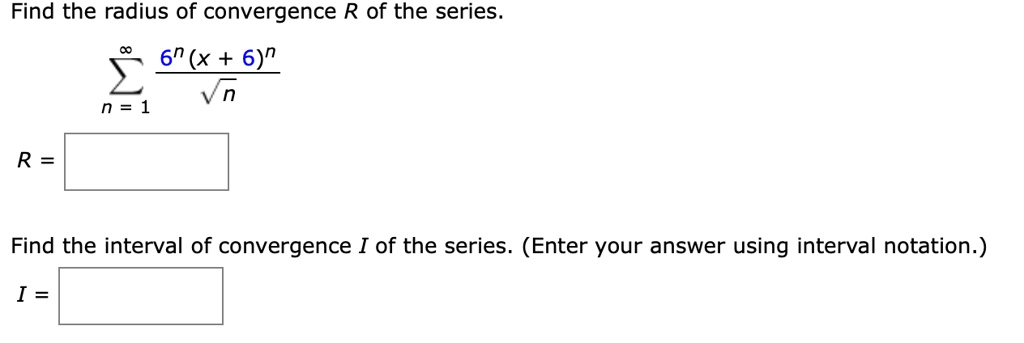 Find the radius of convergence R of the series.
?n=1^? rac6^n(x+6)^n? n
R =
Find the interval of convergence I of the series. (Enter your answer using interval notation.)
I =