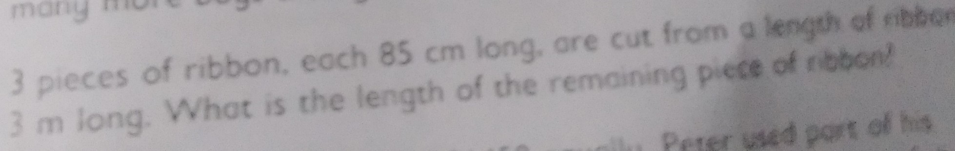 3 pieces of ribbon, each 85  cm long, are cut from a lengut of nibben 3  m long. Whot is the length of the remaining picce of ribbon?