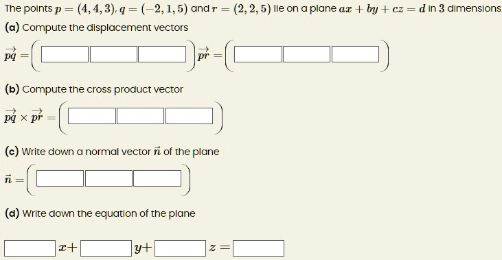 the points p443q 215 and r225 lie on a plane axbyczd in 3 dimensions a compute the displacement vectors b compute the cross product vector vecpqtimes vecpr c write down a normal vector vecn  51992