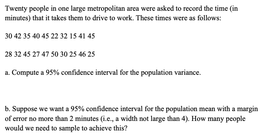 Solved Twenty People In One Large Metropolitan Area Were Asked To Record The Time In Minutes That It Takes Them To Drive To Work These Times Were As Follows 30 42 35