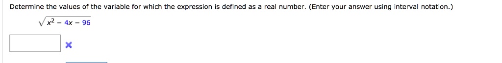 Determine the values of the variable for which the expression is defined as a real number. (Enter your answer using interval notation.) sqrtx^2 - 4x - 96