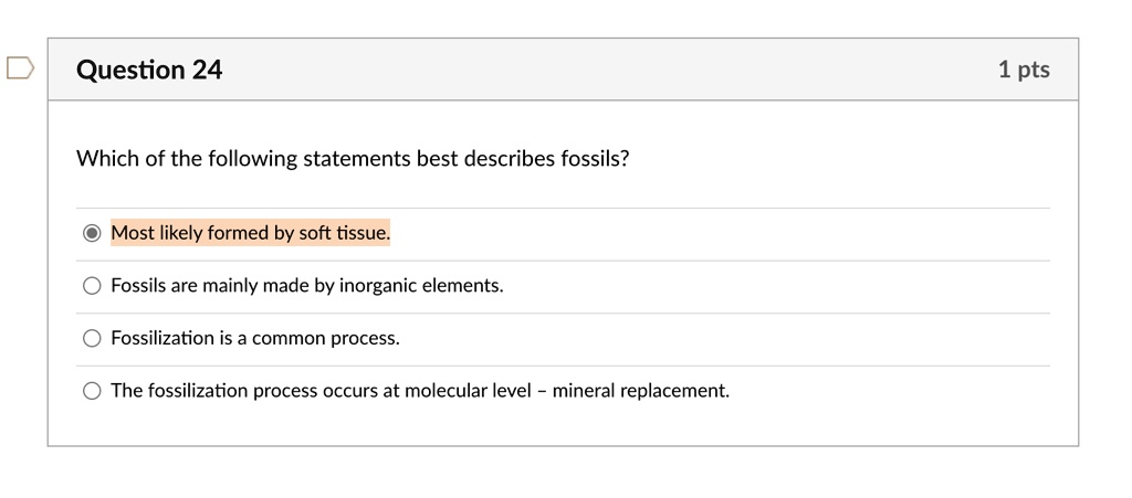 SOLVED: Question 24 1 pts Which of the following statements best describes  fossils? Most likely formed by soft tissue: Fossils are mainly made by  inorganic elements. Fossilization is common process The fossilization