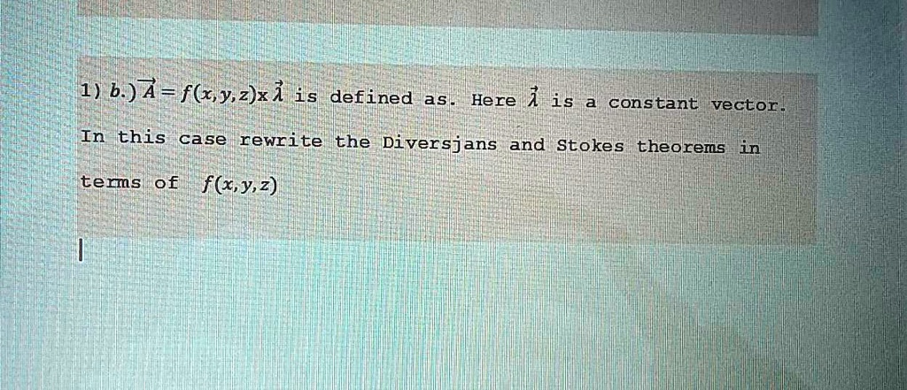 1) b.) A⃗ = f(x, y, z)x̂ is defined as. Here x̂ is a constant vector.
In this case rewrite the Diverjans and Stokes theorems in
terms of f(x, y, z)