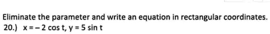 Eliminate the parameter and write an equation in rectangular coordinates.
20.) x = -2 cos t, y = 5 sin t