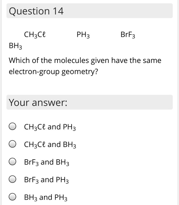 Question 14
CH3Cl PH3 BrF3 BH3
Which of the molecules given have the same electron-group geometry?
Your answer:
CH3Cl and PH3
CH3Cl and BH3
BrF3 and BH3
BrF3 and PH3
BH3 and PH3