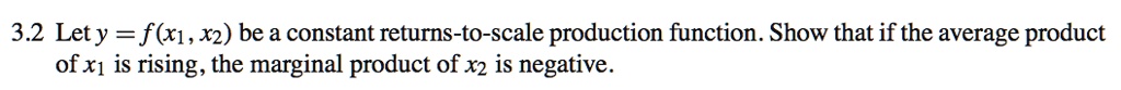 3.2 Let y = f(x1, x2) be a constant returns-to-scale production function. Show that if the average product of x1 is rising, the marginal product of x2 is negative.