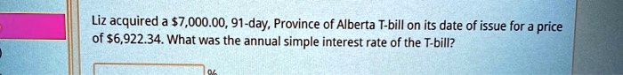 Liz acquired a 7,000.00, 91-day, Province of Alberta T-bill on its date of issue for a price of6,922.34. What was the annual simple interest rate of the T-bill?